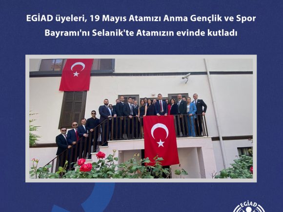 EGİAD üyeleri, 19 Mayıs Atamızı Anma Gençlik ve Spor Bayramı’nı Selanik’te Atamızın evinde kutladı