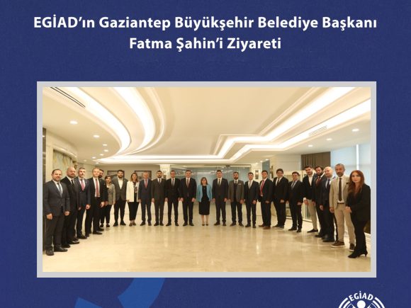 EGİAD’ın Gaziantep Büyükşehir Belediye Başkanı Fatma Şahin’i Ziyareti